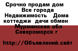 Срочно продам дом  - Все города Недвижимость » Дома, коттеджи, дачи обмен   . Мурманская обл.,Североморск г.